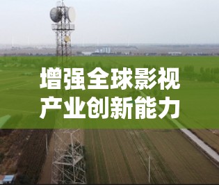 增强全球影视产业创新能力，加速器助力全球化新机遇
