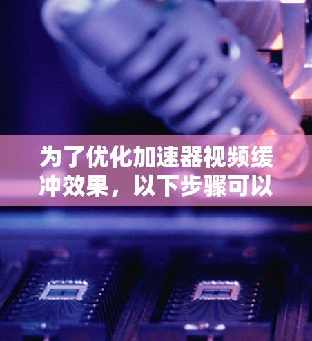 为了优化加速器视频缓冲效果，以下步骤可以按照顺序进行