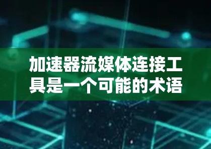 加速器流媒体连接工具是一个可能的术语，用于提升流媒体的传输速度和用户体验。以下是对该术语的逐步解释和答案