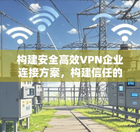 构建安全高效VPN企业连接方案，构建信任的数字信任环境