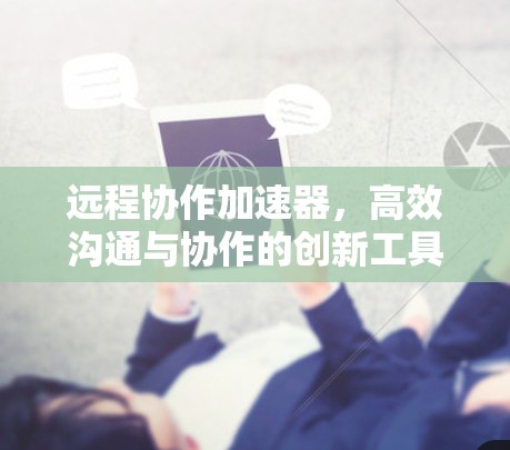 远程协作加速器，高效沟通与协作的创新工具