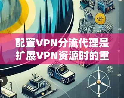 配置VPN分流代理是扩展VPN资源时的重要步骤，确保每个服务器独立运行，避免流量被封。以下是逐步的配置指南