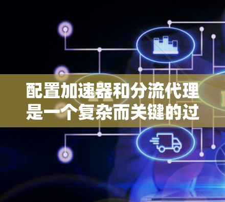 配置加速器和分流代理是一个复杂而关键的过程，需要综合考虑流量管理、性能优化和用户体验。以下是一个逐步指南，帮助您完成这个过程