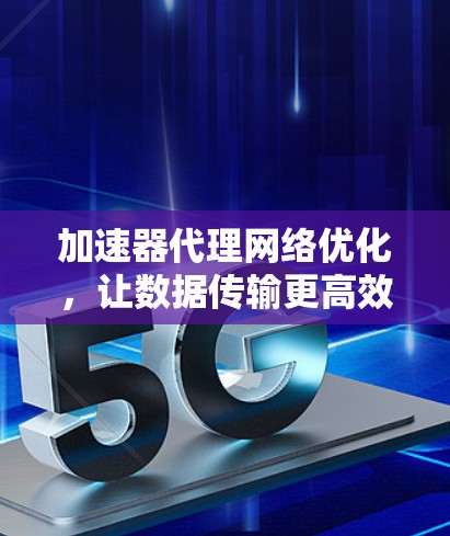 加速器代理网络优化，让数据传输更高效