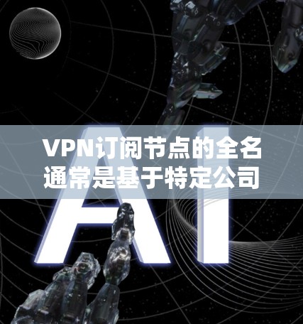VPN订阅节点的全名通常是基于特定公司的名称和分部的组合。以下是几个常见的VPN公司及其节点的全名