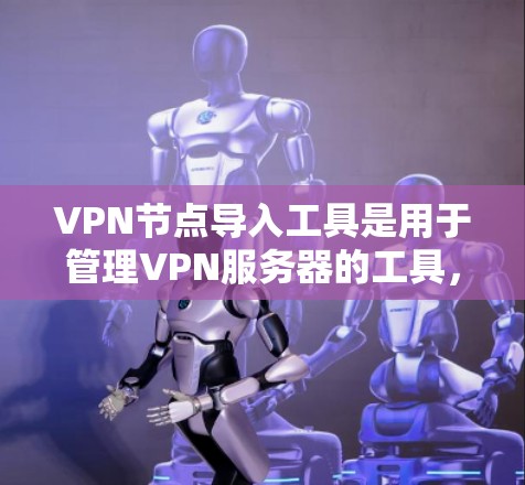 VPN节点导入工具是用于管理VPN服务器的工具，旨在帮助管理员配置和管理服务器，确保网络安全。以下是其详细功能、使用步骤以及优缺点的总结