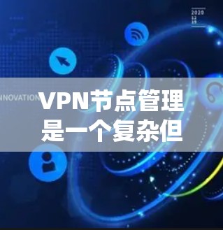 VPN节点管理是一个复杂但重要的过程，涉及多个组件和策略。以下是一个系统性的梳理和总结