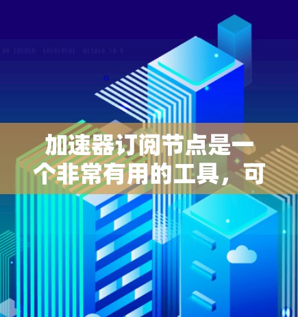 加速器订阅节点是一个非常有用的工具，可以帮助用户提升生产力和效率。以下是一些常见的加速器订阅节点，以及如何使用它们