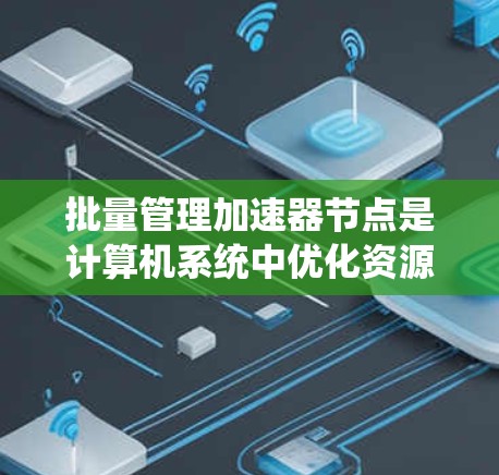 批量管理加速器节点是计算机系统中优化资源分配和提高效率的重要操作，涉及多个方面，包括硬件管理、性能优化、系统协调和自动化处理。以下是详细的步骤指南