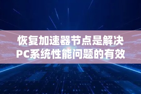 恢复加速器节点是解决PC系统性能问题的有效方法。以下是逐步的恢复过程