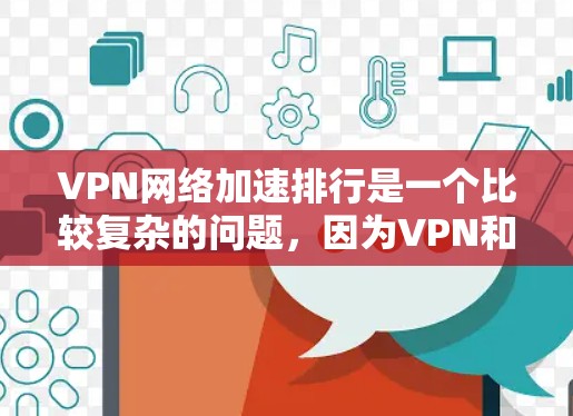 VPN网络加速排行是一个比较复杂的问题，因为VPN和网络加速都是基于不同的技术领域，所以它们的优缺点和适用场景也有所不同。以下是一些主要的VPN平台及其特点，供参考