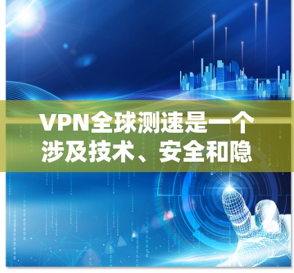 VPN全球测速是一个涉及技术、安全和隐私保护的复杂过程，涉及多个步骤和必要的技术手段。以下是对该过程的详细总结