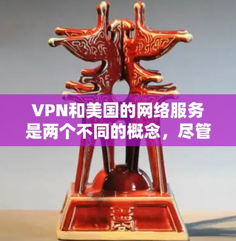 VPN和美国的网络服务是两个不同的概念，尽管它们在某些方面可能相似。以下是关于 VPN 和美国网络服务的详细分析，以及如何使用两者结合的情况