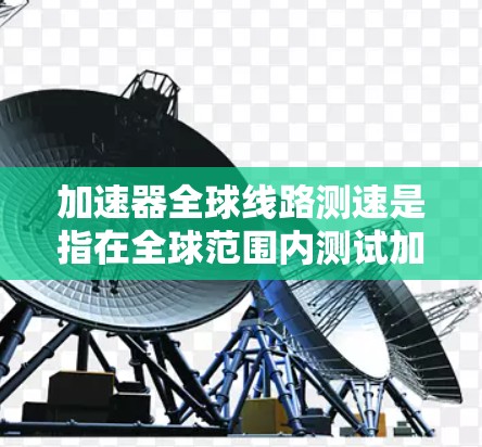 加速器全球线路测速是指在全球范围内测试加速器在不同通信网络中的性能,评估它们的加速能力,从而帮助加速器制造商改进设备,提高数据传输速度,确保网络高效运行。以下是对该术语的详细分析和解释 加速器全球线路测速是指在全球范围内测试加速器在不同通信网络中的性能,评估它们的加速能力,从而帮助加速器制造商改进设备,提高数据传输速度,确保网络高效运行。以下是对该术语的详细分析和解释