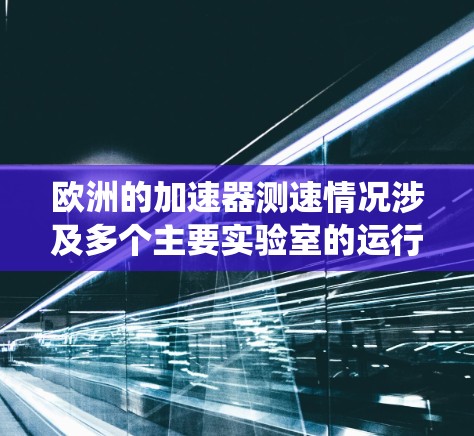 欧洲的加速器测速情况涉及多个主要实验室的运行模式和数据，以下是系统性整理