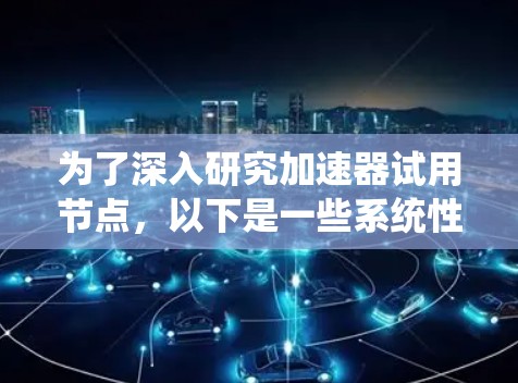 为了深入研究加速器试用节点,以下是一些系统性的步骤和方向的建议 为了深入研究加速器试用节点,以下是一些系统性的步骤和方向的建议
