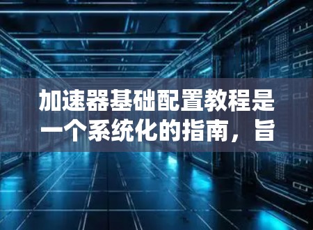 加速器基础配置教程是一个系统化的指南，旨在帮助用户理解和操作汽车加速器。以下是对该教程的分步总结