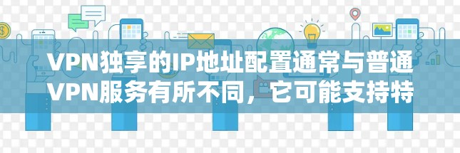 VPN独享的IP地址配置通常与普通VPN服务有所不同，它可能支持特定的端口、速率以及安全协议，如DSSSL或DSSSLv2。以下是关于VPN独享IP地址的一些关键点