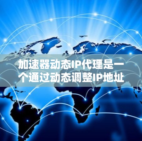 加速器动态IP代理是一个通过动态调整IP地址来优化网站加载速度的工具，旨在提高网站的性能和安全性。以下是对加速器动态IP代理的详细说明