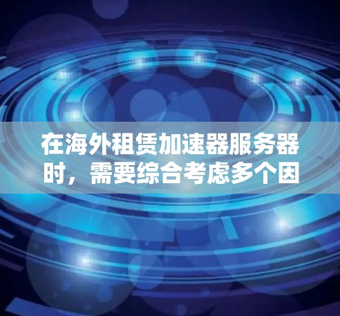在海外租赁加速器服务器时，需要综合考虑多个因素以确保服务器的稳定性和性能。以下是一些关键步骤和建议