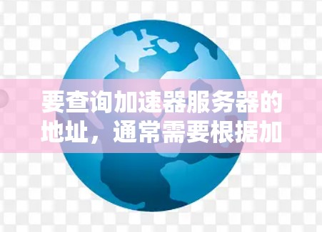 要查询加速器服务器的地址，通常需要根据加速器的具体需求来获取信息。以下是一些可能的步骤和方法