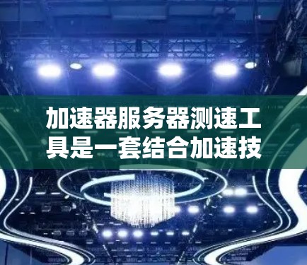 加速器服务器测速工具是一套结合加速技术与性能测试的综合工具，旨在提升服务器性能。以下是其核心功能和步骤