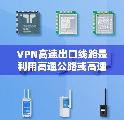VPN高速出口线路是利用高速公路或高速公路作为VPN信号传输的地点，旨在通过加密技术在高速公路上提供网络服务。以下是对这一概念的详细分析和总结