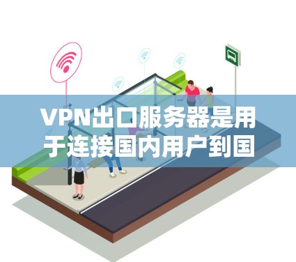 VPN出口服务器是用于连接国内用户到国外目标服务器的VPN服务器。以下是详细介绍
