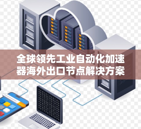 全球领先工业自动化加速器海外出口节点解决方案