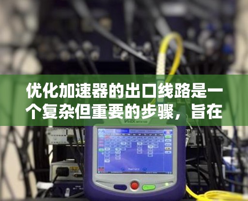 优化加速器的出口线路是一个复杂但重要的步骤，旨在提高系统的性能和稳定性。以下是一个有条理的优化计划