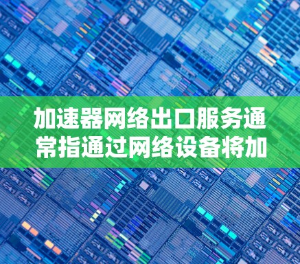 加速器网络出口服务通常指通过网络设备将加速器设备的网络接口连接到更大的网络设备，如路由器或交换机。以下是通过加速器网络出口服务连接网络的步骤