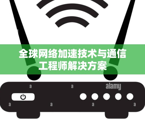 全球网络加速技术与通信工程师解决方案