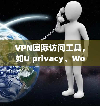 VPN国际访问工具，如U privacy、Worried 和 Switchboard，用于在国际上访问VPN服务，提供不同的功能和价格选项。以下是对这些工具的详细介绍