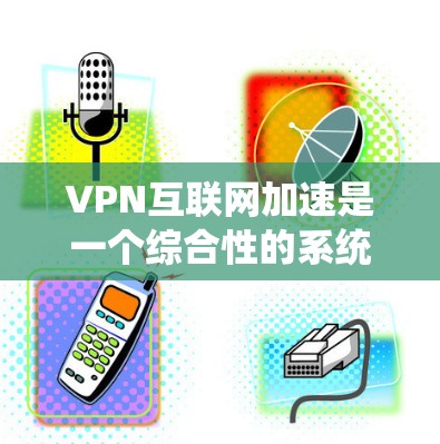 VPN互联网加速是一个综合性的系统工程，涉及多个关键部分和领域。以下是对该问题的分步解释和总结