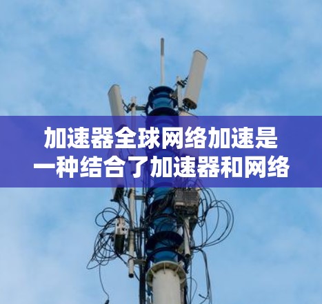 加速器全球网络加速是一种结合了加速器和网络加速的技术,通过国际网络连接多个加速器服务器,实现快速多设备加速。以下是详细的信息 加速器全球网络加速是一种结合了加速器和网络加速的技术,通过国际网络连接多个加速器服务器,实现快速多设备加速。以下是详细的信息