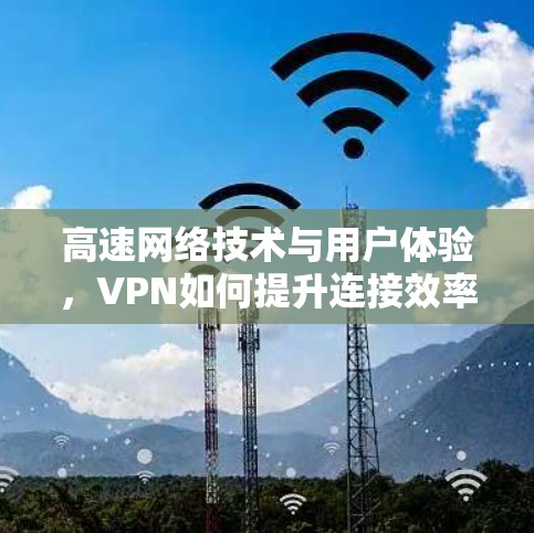 高速网络技术与用户体验，VPN如何提升连接效率