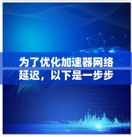 为了优化加速器网络延迟，以下是一步步的优化策略