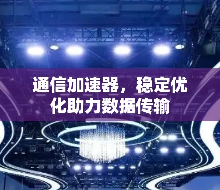 通信加速器，稳定优化助力数据传输