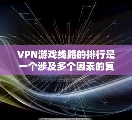 VPN游戏线路的排行是一个涉及多个因素的复杂问题。以下是根据多个关键因素进行综合评价后的排名