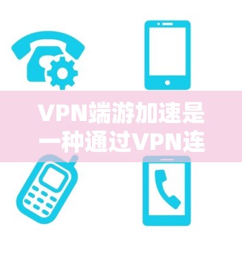 VPN端游加速是一种通过VPN连接游戏内网并使用加速软件提高游戏流畅度的技术。以下是对该主题的分步解释