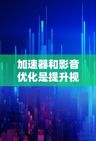 加速器和影音优化是提升视频下载速度和用户体验的重要工具。以下是一些关于加速器和影音优化的实用建议，帮助你更好地优化你的视频下载体验