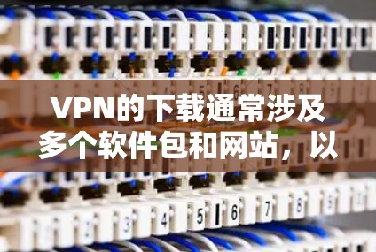 VPN的下载通常涉及多个软件包和网站，以提供安全的、加密的连接体验。以下是一些主要的VPN下载网站和软件推荐，涵盖主流和专门针对海外的选项