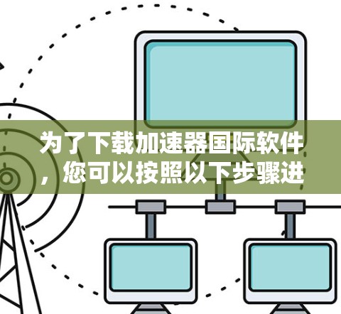 为了下载加速器国际软件，您可以按照以下步骤进行操作