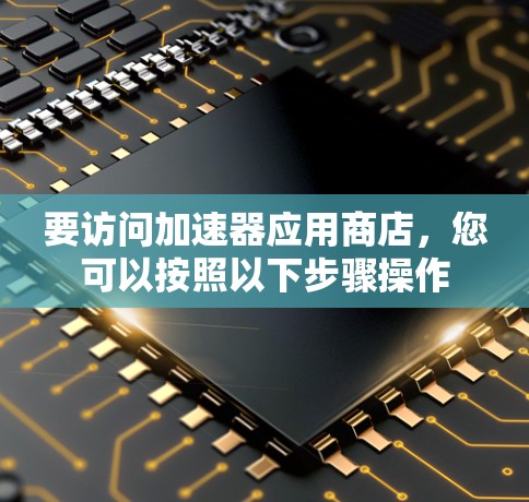 要访问加速器应用商店，您可以按照以下步骤操作