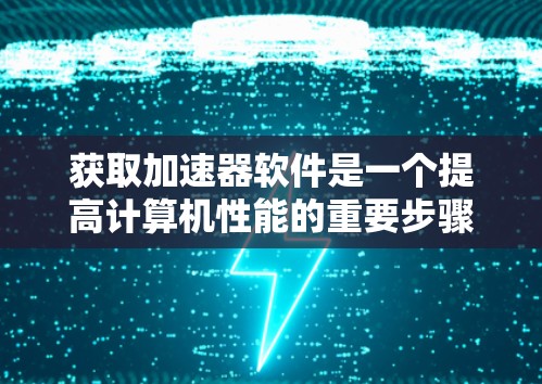 获取加速器软件是一个提高计算机性能的重要步骤，以下是一步步的指南