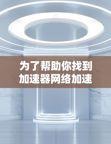 为了帮助你找到加速器网络加速器，以下是一些步骤和建议