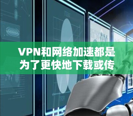 VPN和网络加速都是为了更快地下载或传输文件，但它们的效果和使用方法有所不同。以下是几种可能的解决方案，供您参考