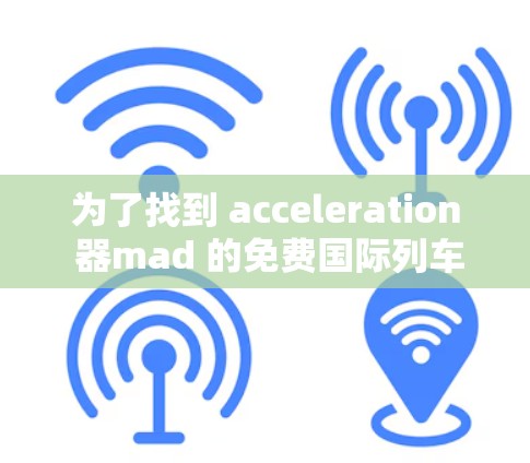 为了找到 acceleration 器mad 的免费国际列车票，您可以按照以下步骤进行