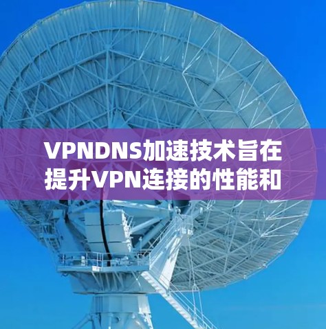 VPNDNS加速技术旨在提升VPN连接的性能和安全性。以下是对 VPNDNS加速的详细解答