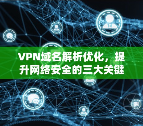 VPN域名解析优化，提升网络安全的三大关键